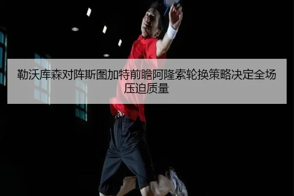 勒沃库森对阵斯图加特前瞻阿隆索轮换策略决定全场压迫质量