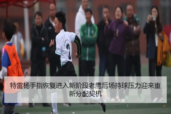 特雷杨手指恢复进入新阶段老鹰后场持球压力迎来重新分配契机