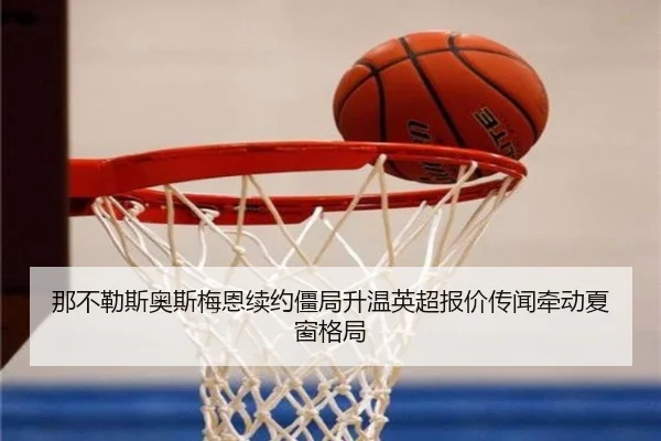那不勒斯奥斯梅恩续约僵局升温英超报价传闻牵动夏窗格局