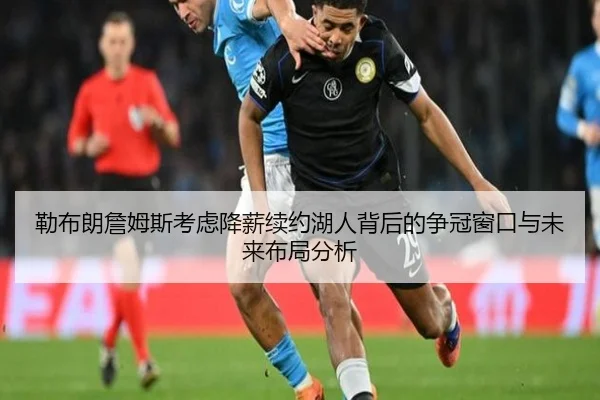 勒布朗詹姆斯考虑降薪续约湖人背后的争冠窗口与未来布局分析