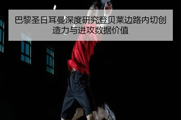 巴黎圣日耳曼深度研究登贝莱边路内切创造力与进攻数据价值