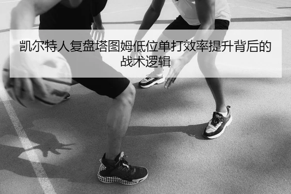 凯尔特人复盘塔图姆低位单打效率提升背后的战术逻辑