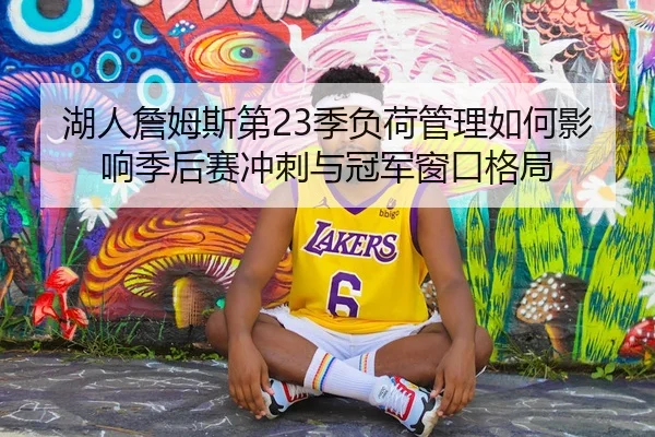 湖人詹姆斯第23季负荷管理如何影响季后赛冲刺与冠军窗口格局
