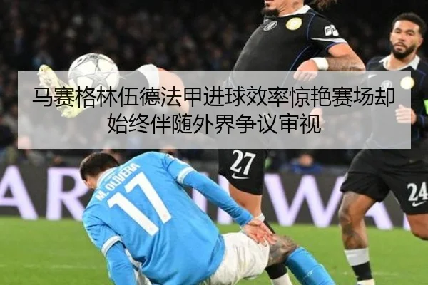 马赛格林伍德法甲进球效率惊艳赛场却始终伴随外界争议审视