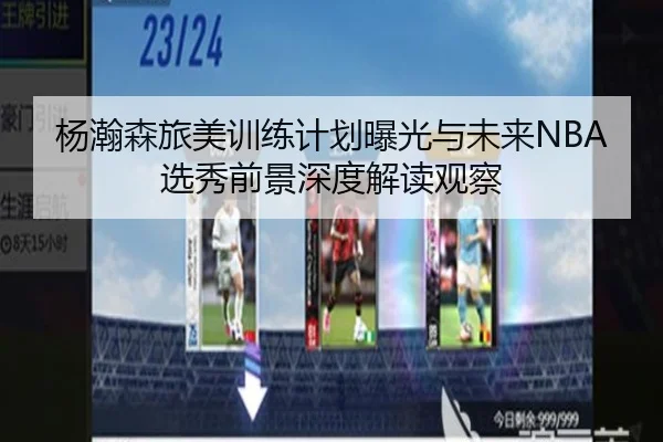 杨瀚森旅美训练计划曝光与未来NBA选秀前景深度解读观察