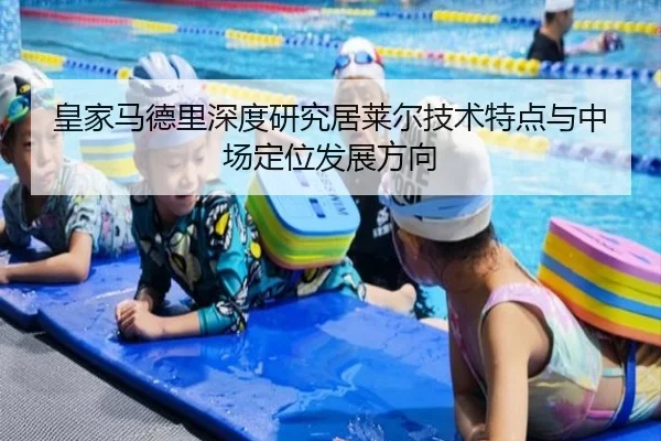 皇家马德里深度研究居莱尔技术特点与中场定位发展方向
