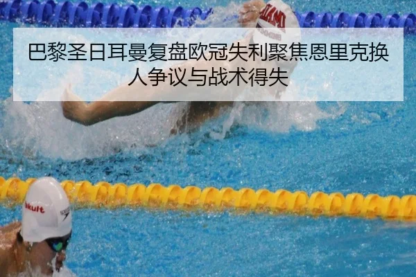巴黎圣日耳曼复盘欧冠失利聚焦恩里克换人争议与战术得失