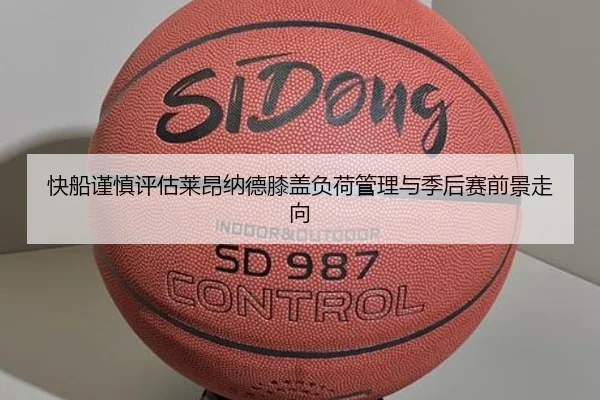 快船谨慎评估莱昂纳德膝盖负荷管理与季后赛前景走向