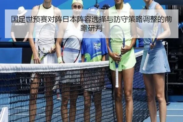 国足世预赛对阵日本阵容选择与防守策略调整的前瞻研判