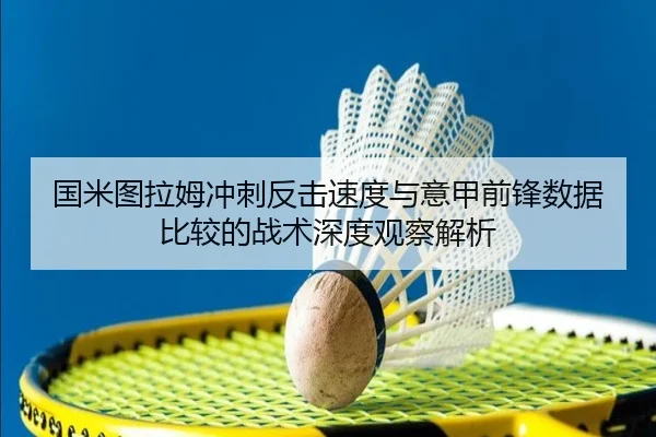 国米图拉姆冲刺反击速度与意甲前锋数据比较的战术深度观察解析