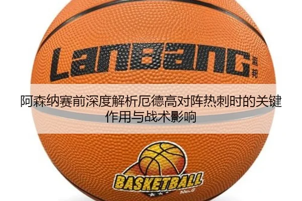 阿森纳赛前深度解析厄德高对阵热刺时的关键作用与战术影响