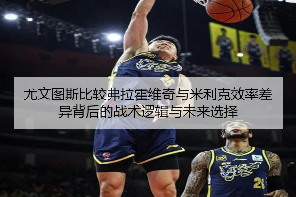 尤文图斯比较弗拉霍维奇与米利克效率差异背后的战术逻辑与未来选择