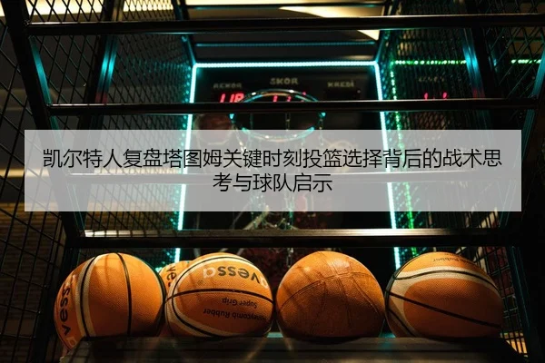 凯尔特人复盘塔图姆关键时刻投篮选择背后的战术思考与球队启示