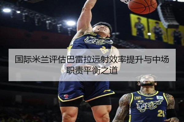 国际米兰评估巴雷拉远射效率提升与中场职责平衡之道