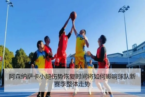 阿森纳萨卡小腿伤势恢复时间将如何影响球队新赛季整体走势