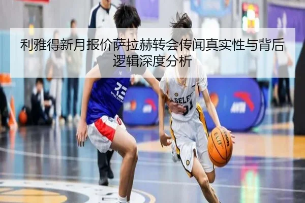 利雅得新月报价萨拉赫转会传闻真实性与背后逻辑深度分析