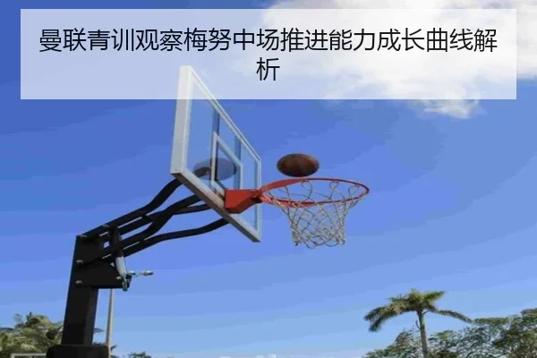 曼联青训观察梅努中场推进能力成长曲线解析