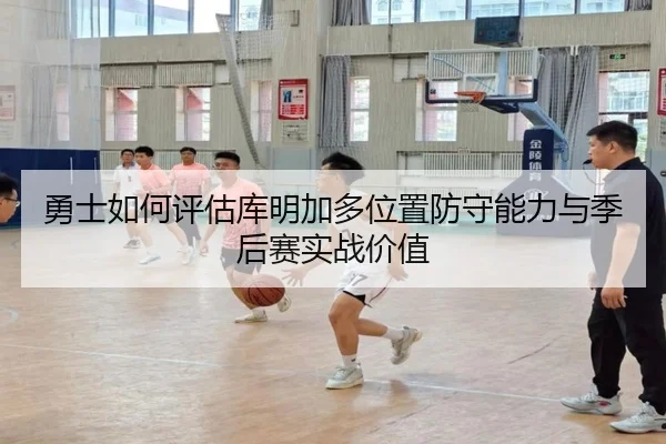 勇士如何评估库明加多位置防守能力与季后赛实战价值
