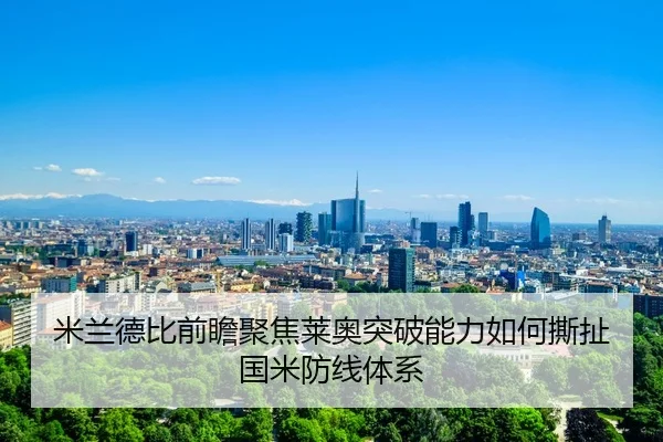 米兰德比前瞻聚焦莱奥突破能力如何撕扯国米防线体系