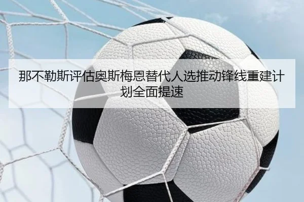 那不勒斯评估奥斯梅恩替代人选推动锋线重建计划全面提速