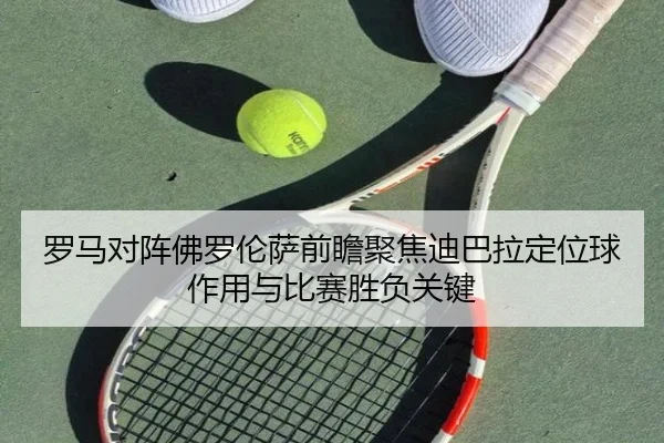 罗马对阵佛罗伦萨前瞻聚焦迪巴拉定位球作用与比赛胜负关键