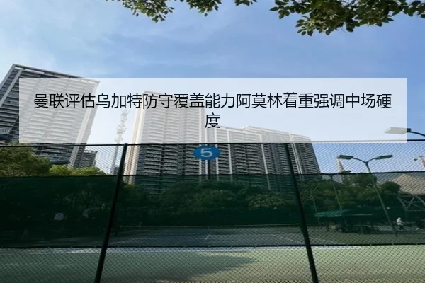 曼联评估乌加特防守覆盖能力阿莫林着重强调中场硬度