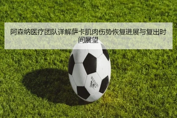 阿森纳医疗团队详解萨卡肌肉伤势恢复进展与复出时间展望