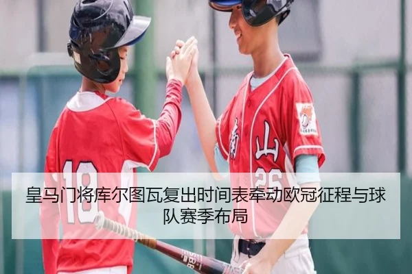 皇马门将库尔图瓦复出时间表牵动欧冠征程与球队赛季布局
