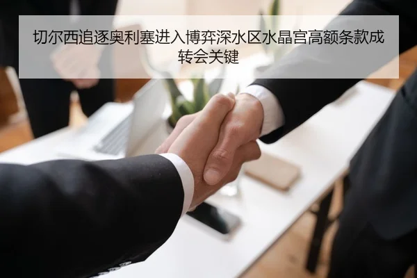切尔西追逐奥利塞进入博弈深水区水晶宫高额条款成转会关键