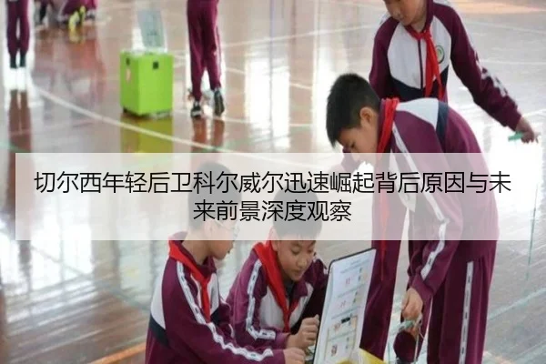 切尔西年轻后卫科尔威尔迅速崛起背后原因与未来前景深度观察