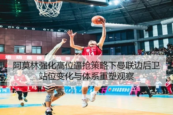 阿莫林强化高位逼抢策略下曼联边后卫站位变化与体系重塑观察